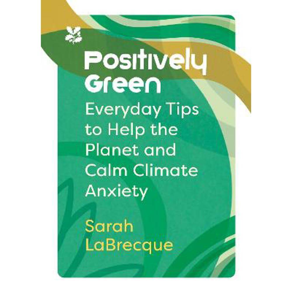 Positively Green: Everyday tips to help the planet and calm climate anxiety (National Trust) (Hardback) - Sarah LaBrecque